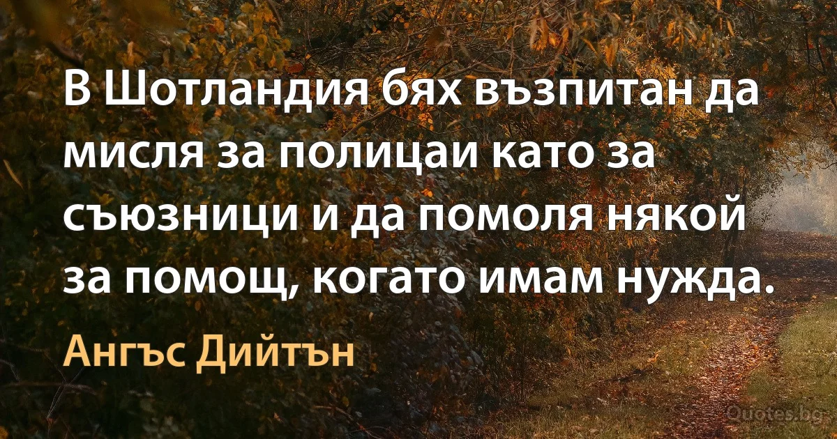 В Шотландия бях възпитан да мисля за полицаи като за съюзници и да помоля някой за помощ, когато имам нужда. (Ангъс Дийтън)