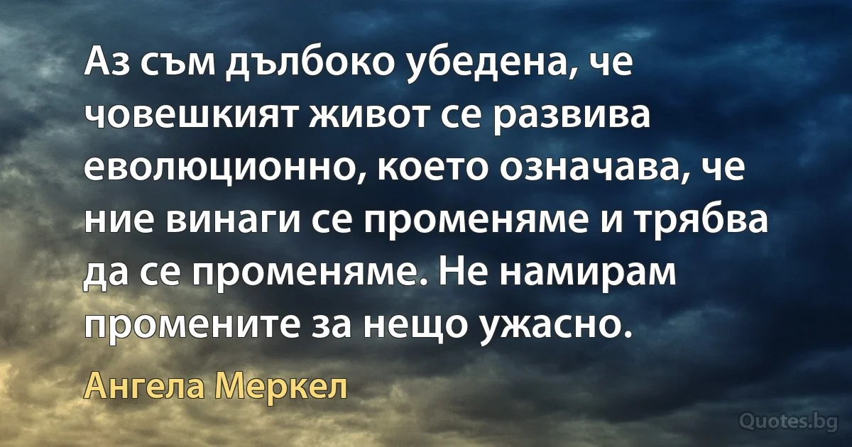 Аз съм дълбоко убедена, че човешкият живот се развива еволюционно, което означава, че ние винаги се променяме и трябва да се променяме. Не намирам промените за нещо ужасно. (Ангела Меркел)