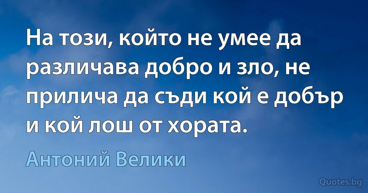 На този, който не умее да различава добро и зло, не прилича да съди кой е добър и кой лош от хората. (Антоний Велики)