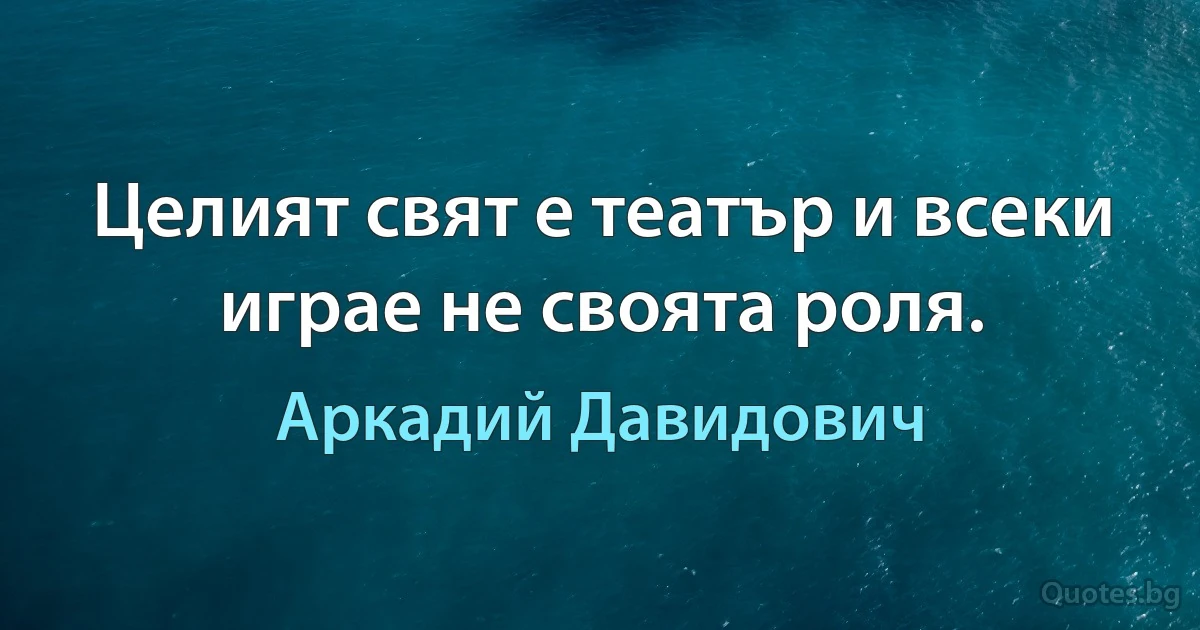 Целият свят е театър и всеки играе не своята роля. (Аркадий Давидович)