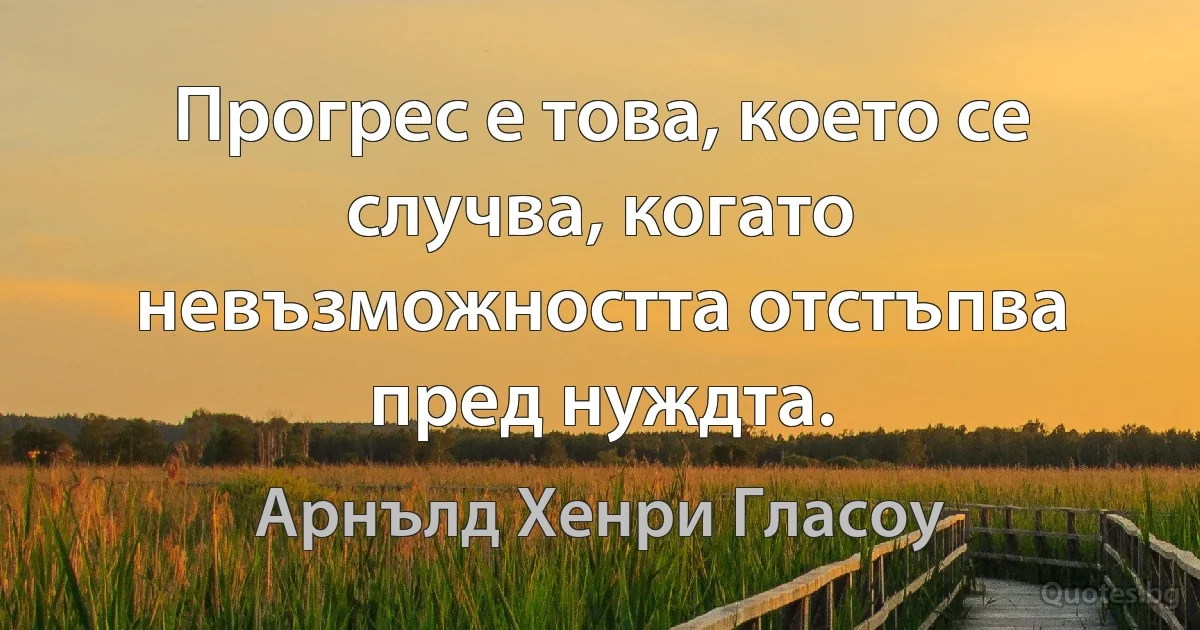 Прогрес е това, което се случва, когато невъзможността отстъпва пред нуждта. (Арнълд Хенри Гласоу)