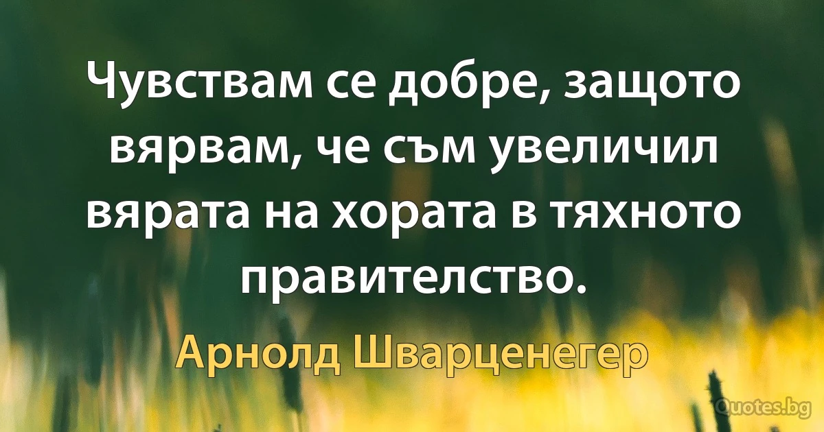 Чувствам се добре, защото вярвам, че съм увеличил вярата на хората в тяхното правителство. (Арнолд Шварценегер)