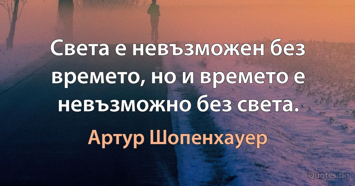 Света е невъзможен без времето, но и времето е невъзможно без света. (Артур Шопенхауер)