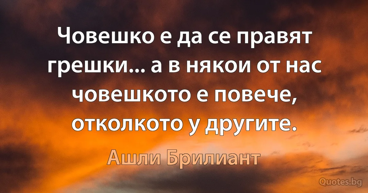 Човешко е да се правят грешки... а в някои от нас човешкото е повече, отколкото у другите. (Ашли Брилиант)