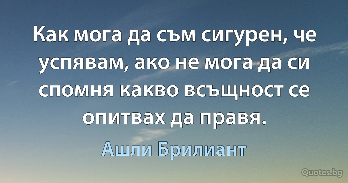 Как мога да съм сигурен, че успявам, ако не мога да си спомня какво всъщност се опитвах да правя. (Ашли Брилиант)