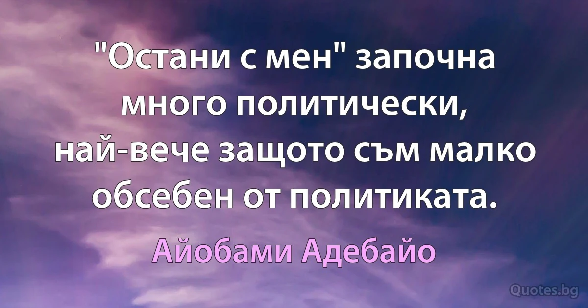 "Остани с мен" започна много политически, най-вече защото съм малко обсебен от политиката. (Айобами Адебайо)