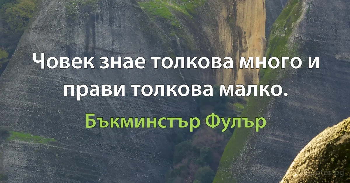 Човек знае толкова много и прави толкова малко. (Бъкминстър Фулър)