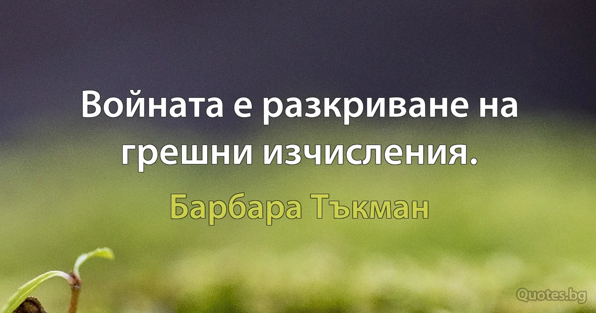 Войната е разкриване на грешни изчисления. (Барбара Тъкман)