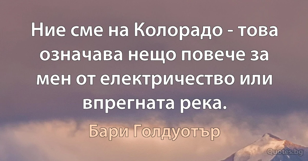 Ние сме на Колорадо - това означава нещо повече за мен от електричество или впрегната река. (Бари Голдуотър)