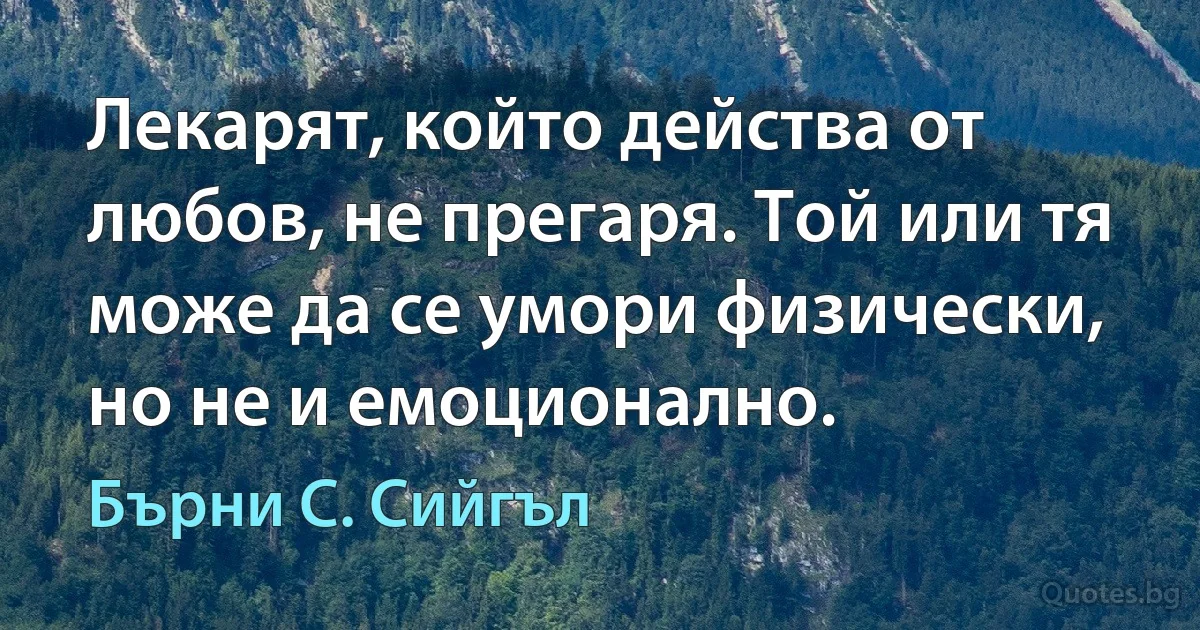 Лекарят, който действа от любов, не прегаря. Той или тя може да се умори физически, но не и емоционално. (Бърни С. Сийгъл)