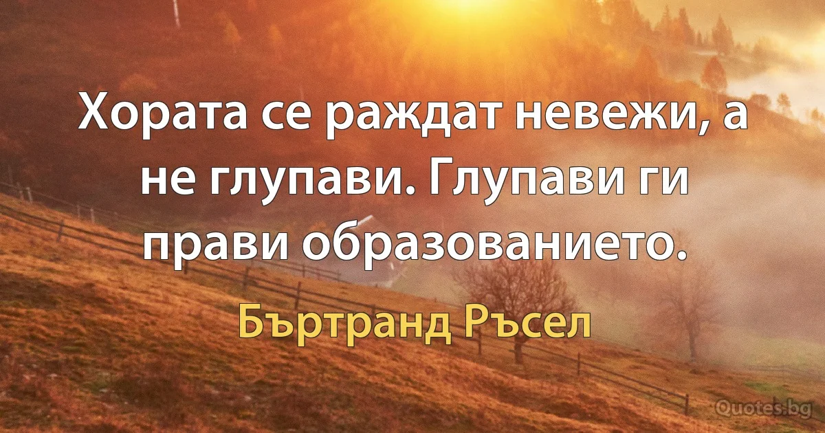 Хората се раждат невежи, а не глупави. Глупави ги прави образованието. (Бъртранд Ръсел)