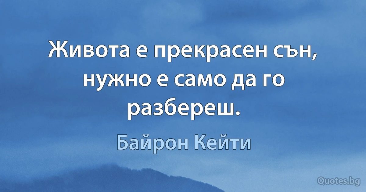 Живота е прекрасен сън, нужно е само да го разбереш. (Байрон Кейти)