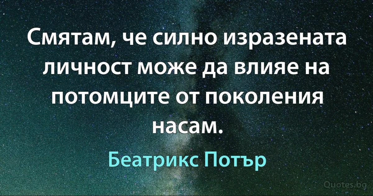 Смятам, че силно изразената личност може да влияе на потомците от поколения насам. (Беатрикс Потър)