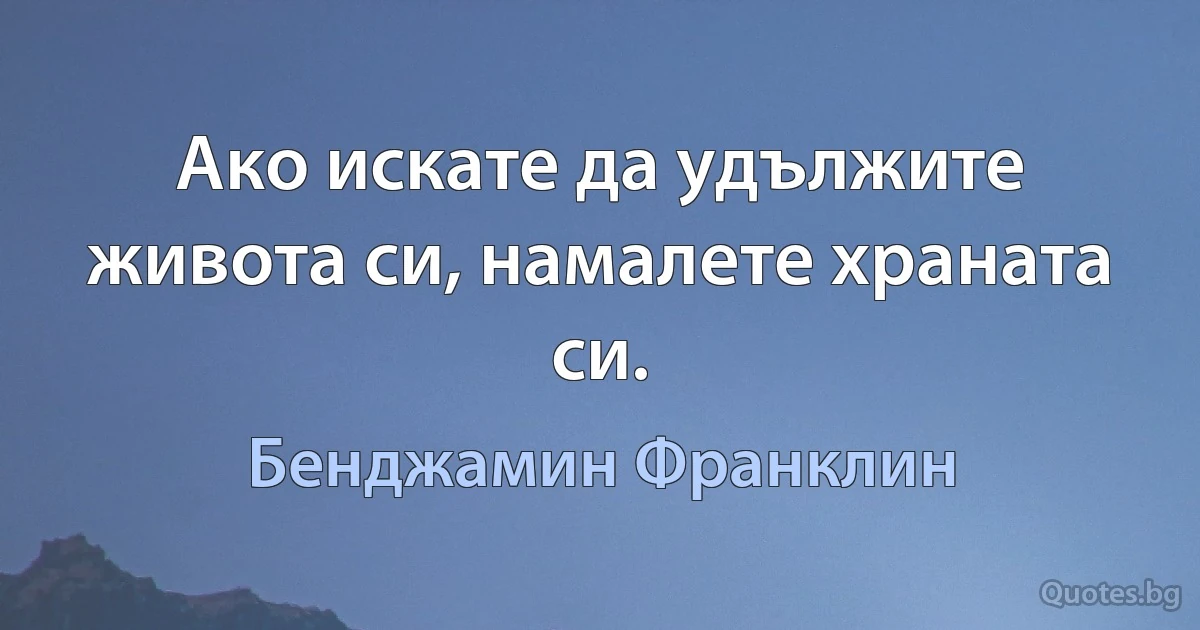 Ако искате да удължите живота си, намалете храната си. (Бенджамин Франклин)