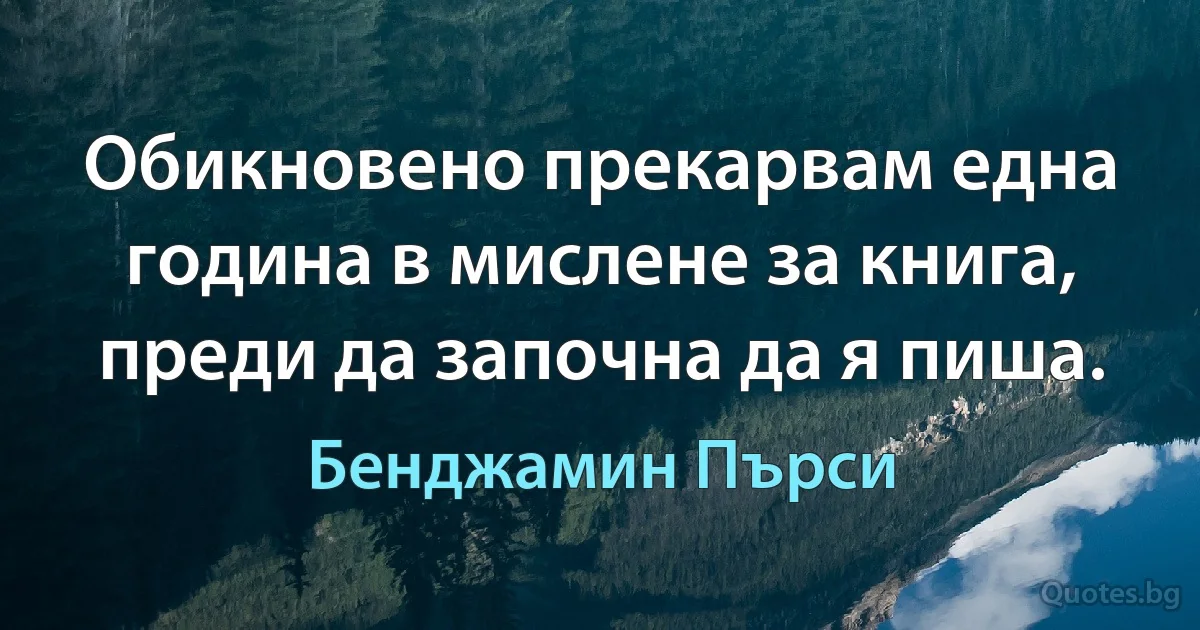 Обикновено прекарвам една година в мислене за книга, преди да започна да я пиша. (Бенджамин Пърси)