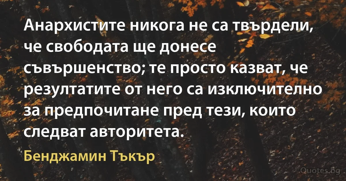 Анархистите никога не са твърдели, че свободата ще донесе съвършенство; те просто казват, че резултатите от него са изключително за предпочитане пред тези, които следват авторитета. (Бенджамин Тъкър)