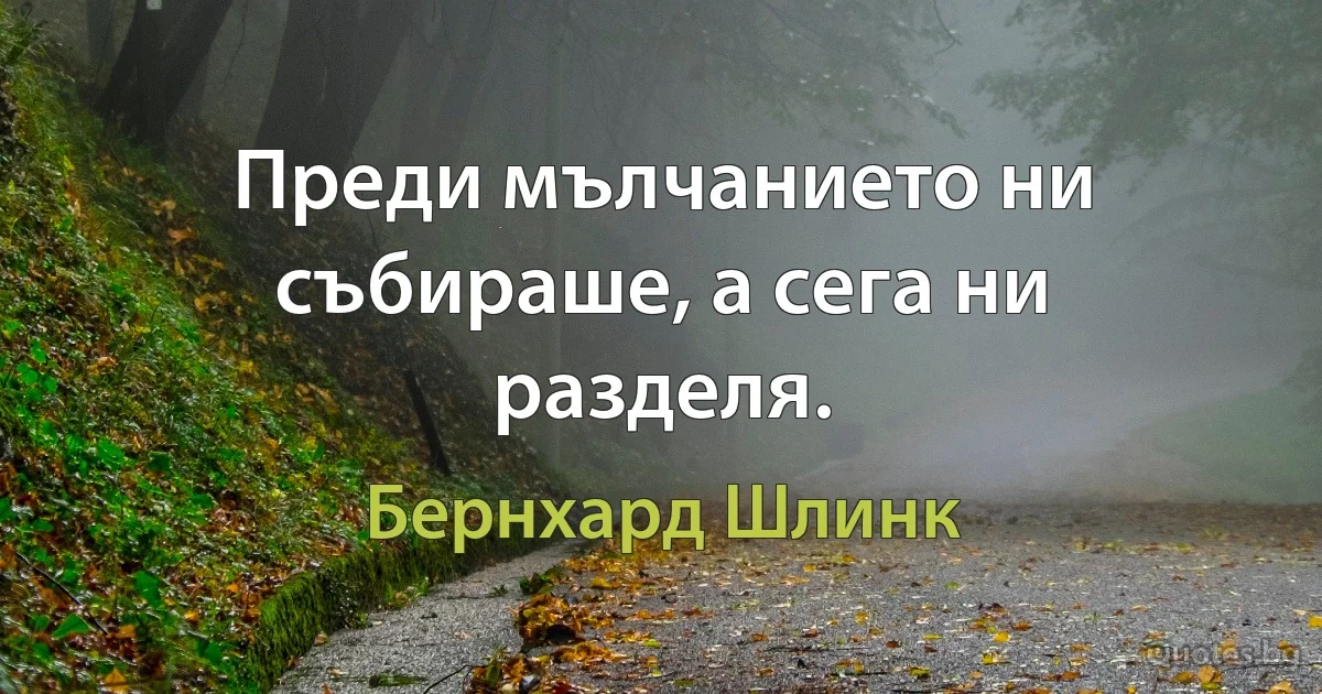 Преди мълчанието ни събираше, а сега ни разделя. (Бернхард Шлинк)