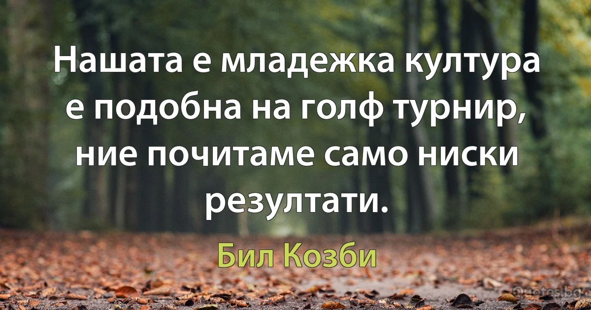 Нашата е младежка култура е подобна на голф турнир, ние почитаме само ниски резултати. (Бил Козби)