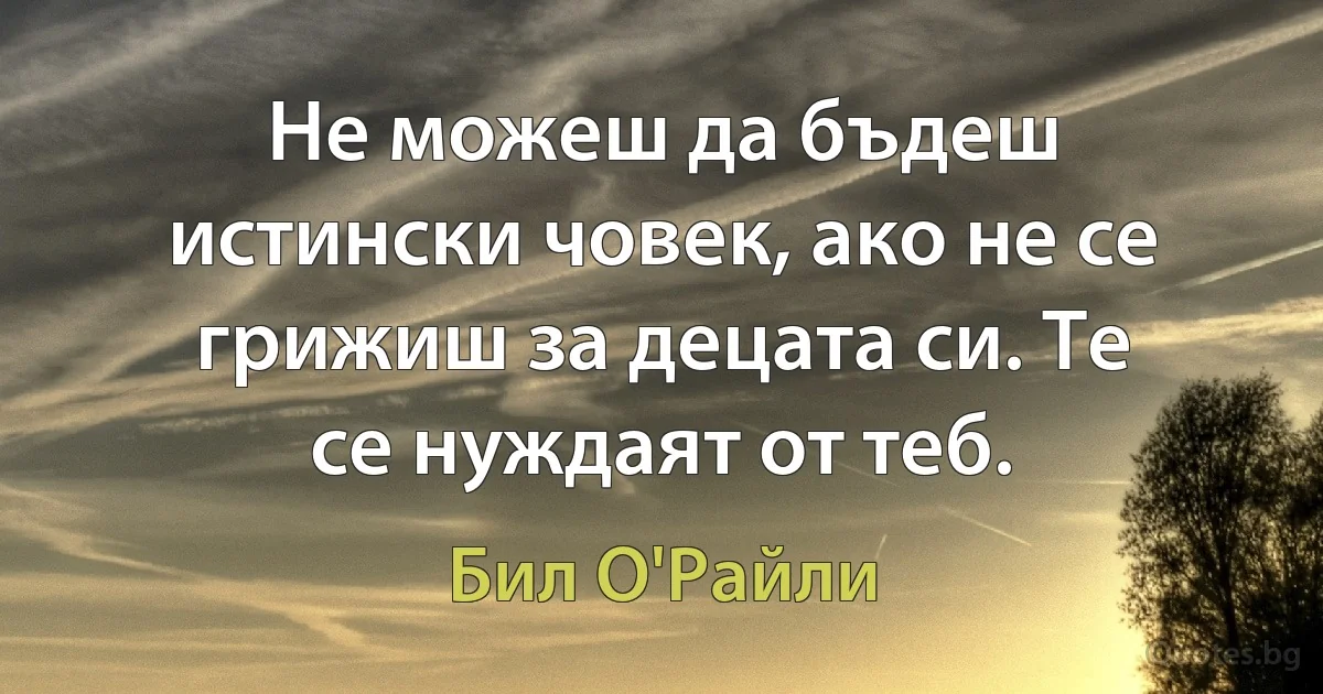 Не можеш да бъдеш истински човек, ако не се грижиш за децата си. Те се нуждаят от теб. (Бил О'Райли)