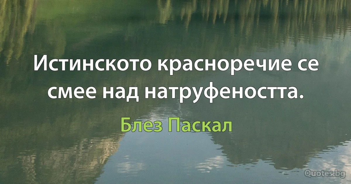 Истинското красноречие се смее над натруфеността. (Блез Паскал)