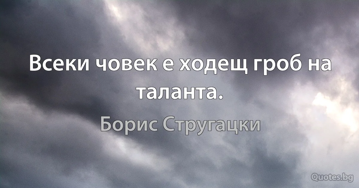 Всеки човек е ходещ гроб на таланта. (Борис Стругацки)