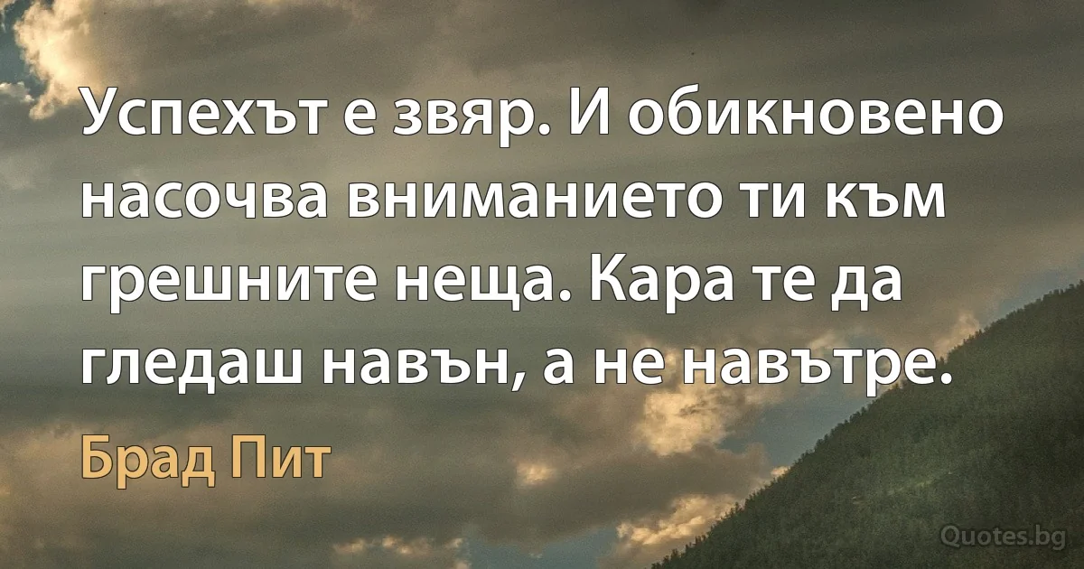 Успехът е звяр. И обикновено насочва вниманието ти към грешните неща. Кара те да гледаш навън, а не навътре. (Брад Пит)