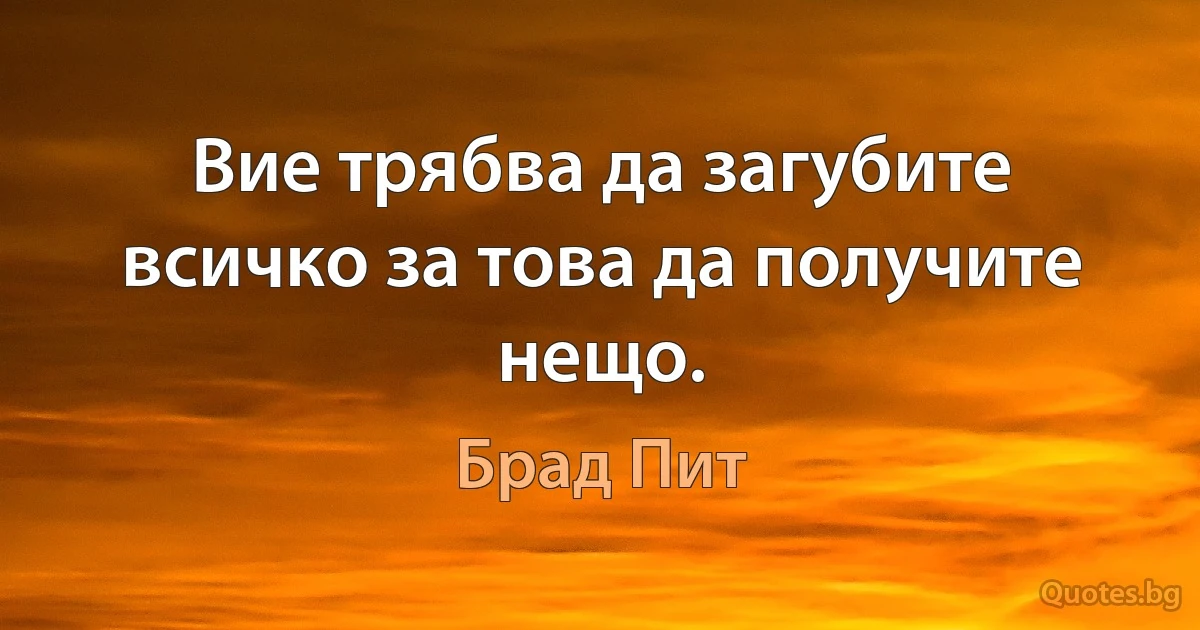 Вие трябва да загубите всичко за това да получите нещо. (Брад Пит)