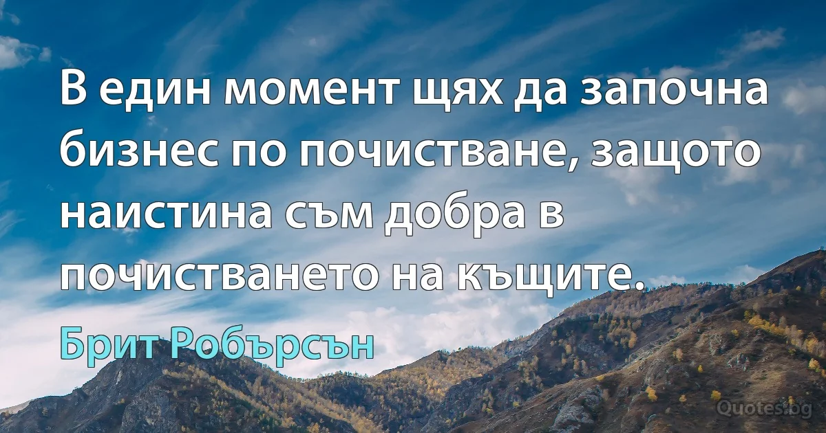 В един момент щях да започна бизнес по почистване, защото наистина съм добра в почистването на къщите. (Брит Робърсън)