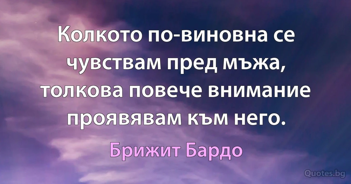 Колкото по-виновна се чувствам пред мъжа, толкова повече внимание проявявам към него. (Брижит Бардо)