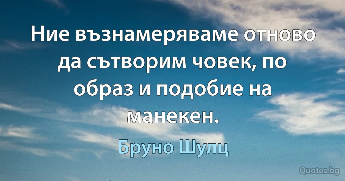 Ние възнамеряваме отново да сътворим човек, по образ и подобие на манекен. (Бруно Шулц)