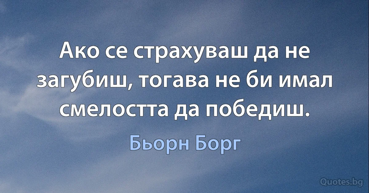 Ако се страхуваш да не загубиш, тогава не би имал смелостта да победиш. (Бьорн Борг)