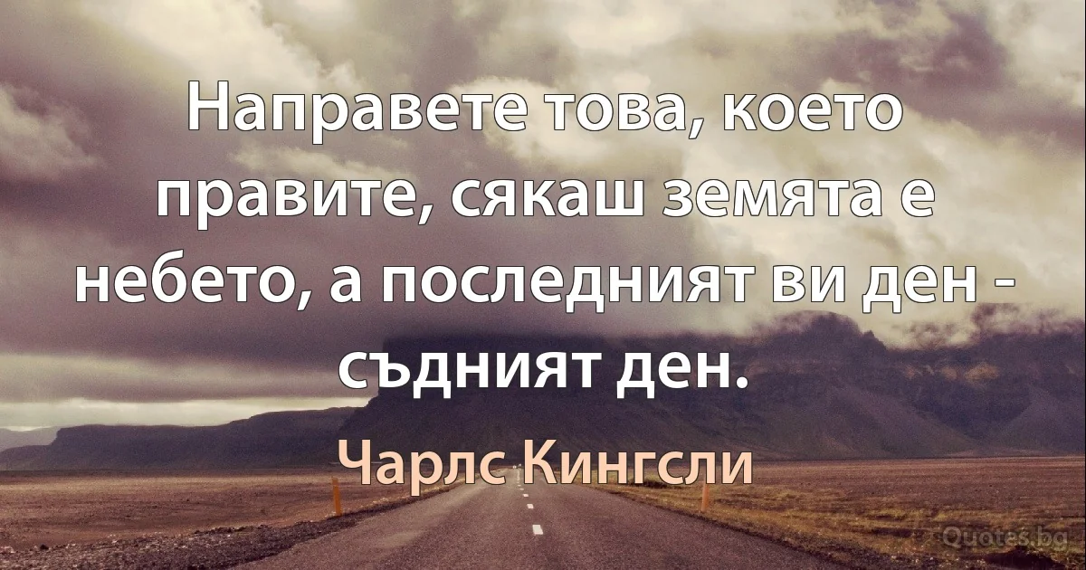 Направете това, което правите, сякаш земята е небето, а последният ви ден - съдният ден. (Чарлс Кингсли)