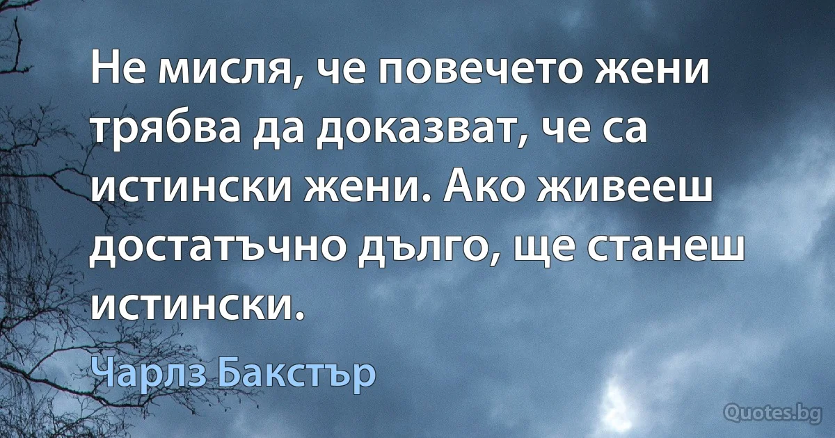 Не мисля, че повечето жени трябва да доказват, че са истински жени. Ако живееш достатъчно дълго, ще станеш истински. (Чарлз Бакстър)