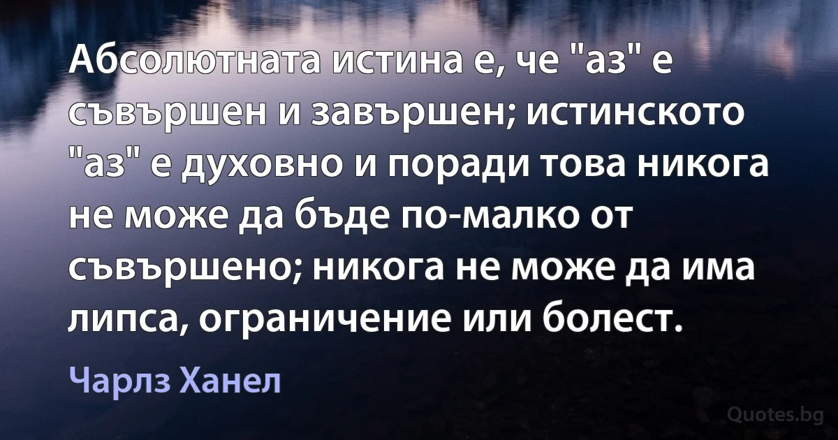 Абсолютната истина е, че "аз" е съвършен и завършен; истинското "аз" е духовно и поради това никога не може да бъде по-малко от съвършено; никога не може да има липса, ограничение или болест. (Чарлз Ханел)