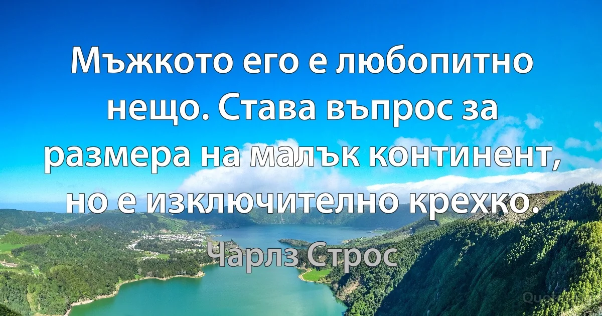 Мъжкото его е любопитно нещо. Става въпрос за размера на малък континент, но е изключително крехко. (Чарлз Строс)