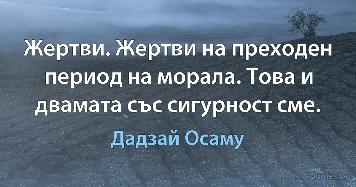 Жертви. Жертви на преходен период на морала. Това и двамата със сигурност сме. (Дадзай Осаму)