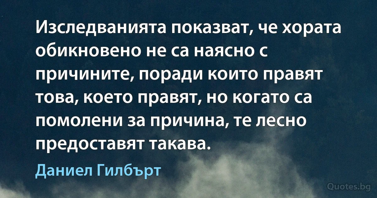 Изследванията показват, че хората обикновено не са наясно с причините, поради които правят това, което правят, но когато са помолени за причина, те лесно предоставят такава. (Даниел Гилбърт)