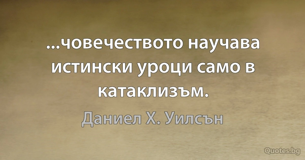 ...човечеството научава истински уроци само в катаклизъм. (Даниел Х. Уилсън)