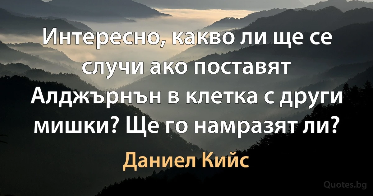 Интересно, какво ли ще се случи ако поставят Алджърнън в клетка с други мишки? Ще го намразят ли? (Даниел Кийс)