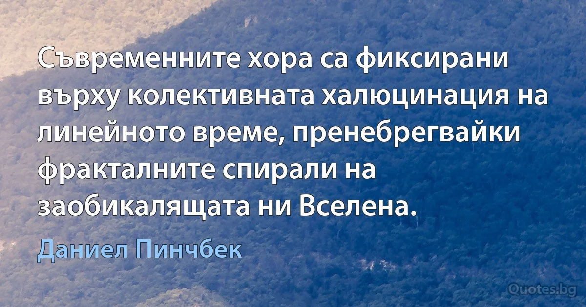 Съвременните хора са фиксирани върху колективната халюцинация на линейното време, пренебрегвайки фракталните спирали на заобикалящата ни Вселена. (Даниел Пинчбек)