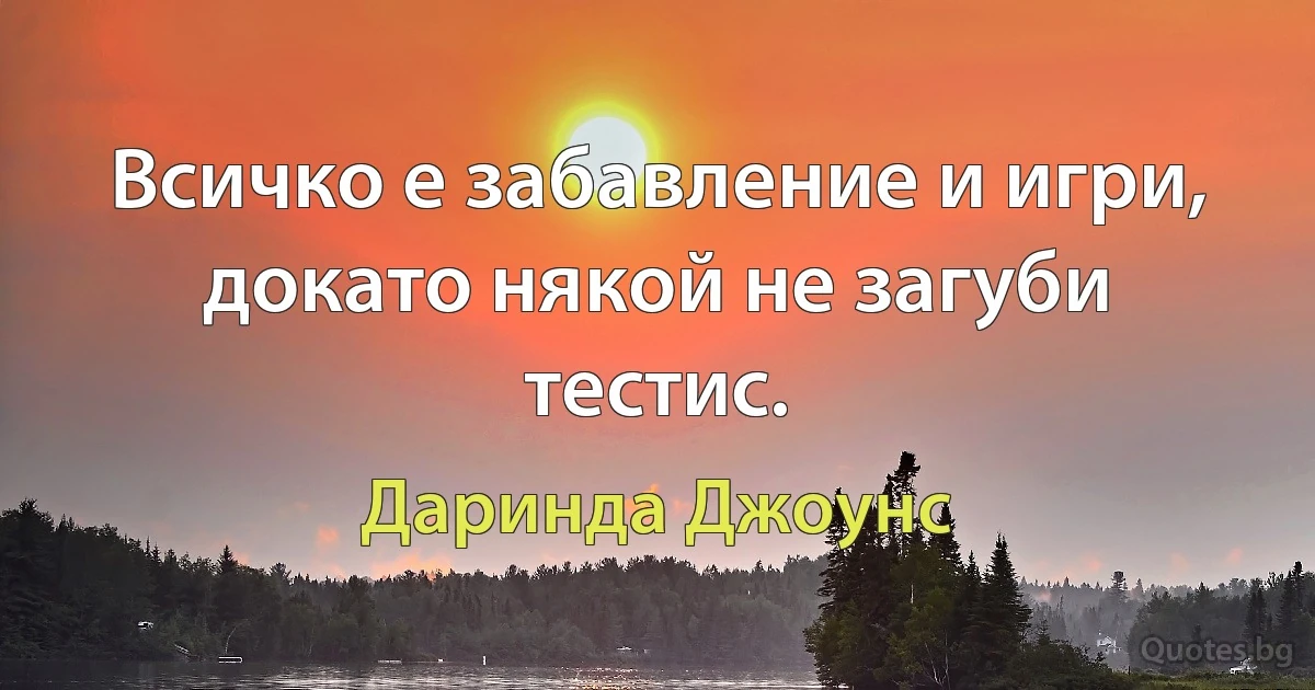 Всичко е забавление и игри, докато някой не загуби тестис. (Даринда Джоунс)