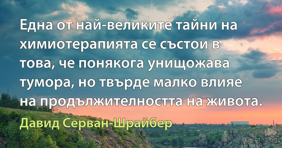 Една от най-великите тайни на химиотерапията се състои в това, че понякога унищожава тумора, но твърде малко влияе на продължителността на живота. (Давид Серван-Шрайбер)