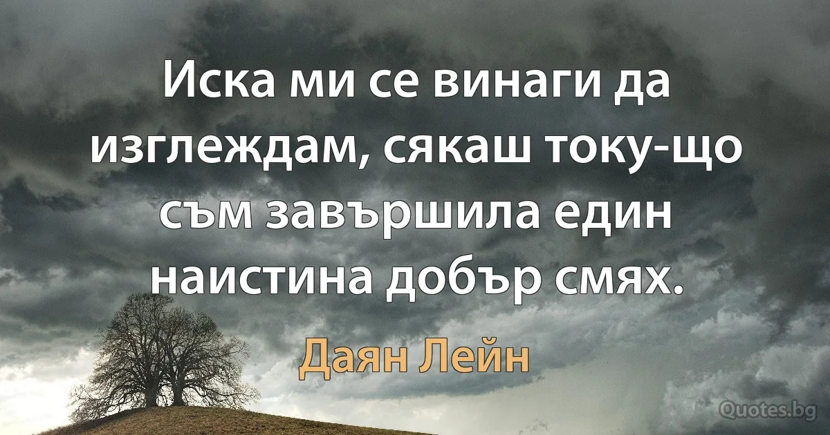 Иска ми се винаги да изглеждам, сякаш току-що съм завършила един наистина добър смях. (Даян Лейн)