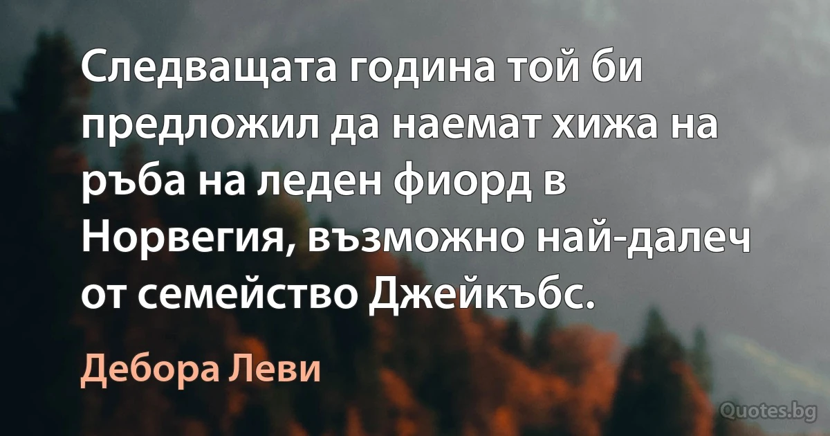 Следващата година той би предложил да наемат хижа на ръба на леден фиорд в Норвегия, възможно най-далеч от семейство Джейкъбс. (Дебора Леви)