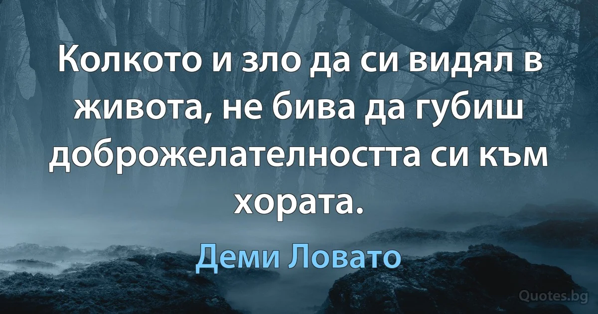 Колкото и зло да си видял в живота, не бива да губиш доброжелателността си към хората. (Деми Ловато)