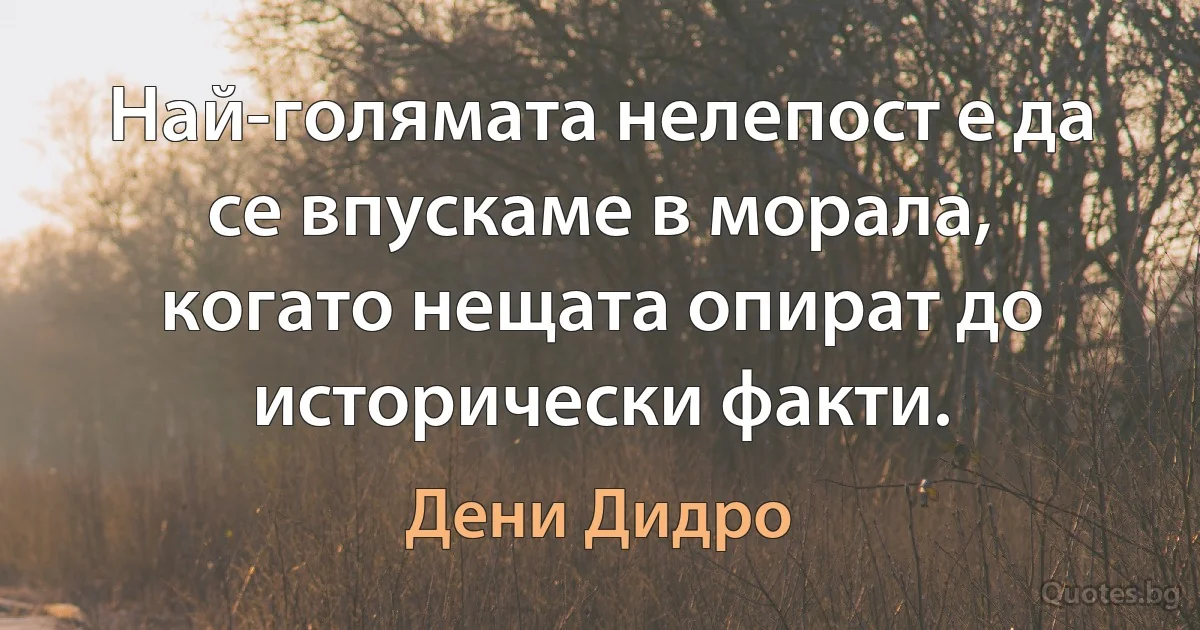 Най-голямата нелепост е да се впускаме в морала, когато нещата опират до исторически факти. (Дени Дидро)