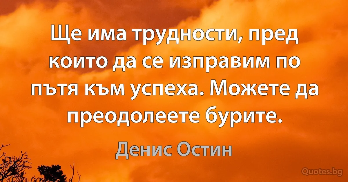 Ще има трудности, пред които да се изправим по пътя към успеха. Можете да преодолеете бурите. (Денис Остин)