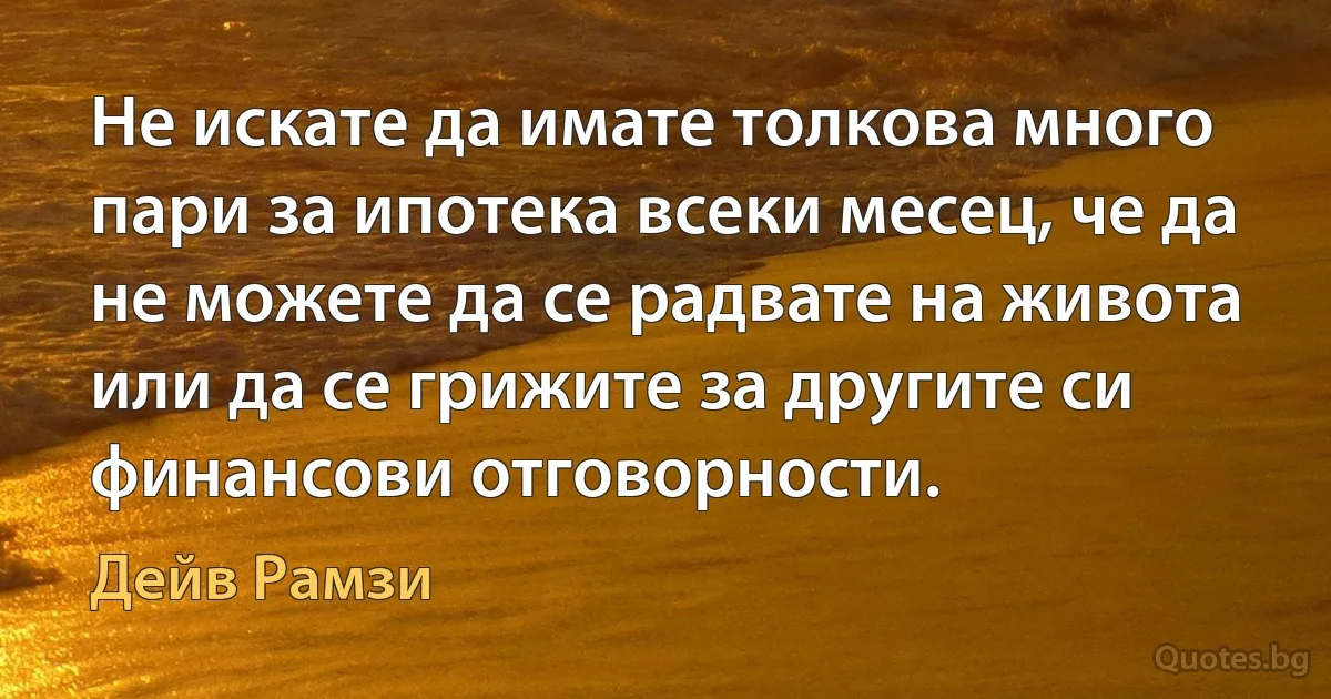 Не искате да имате толкова много пари за ипотека всеки месец, че да не можете да се радвате на живота или да се грижите за другите си финансови отговорности. (Дейв Рамзи)