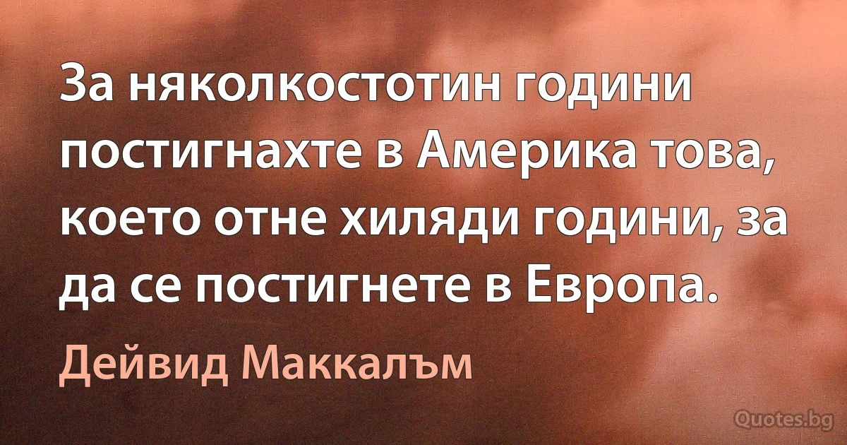 За няколкостотин години постигнахте в Америка това, което отне хиляди години, за да се постигнете в Европа. (Дейвид Маккалъм)