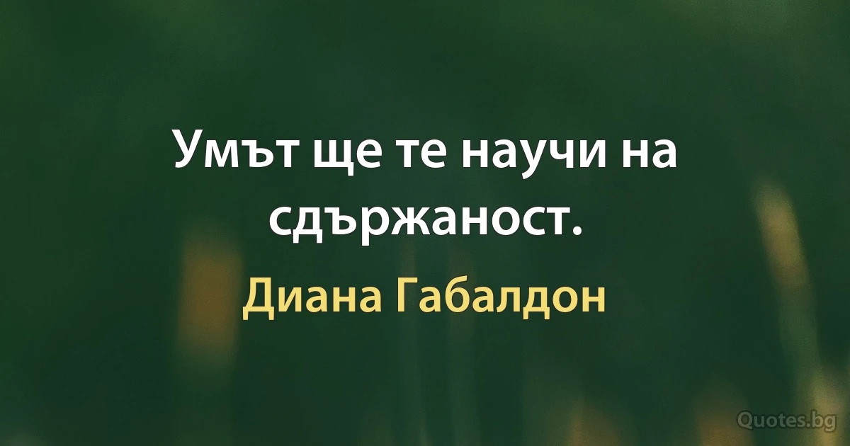 Умът ще те научи на сдържаност. (Диана Габалдон)